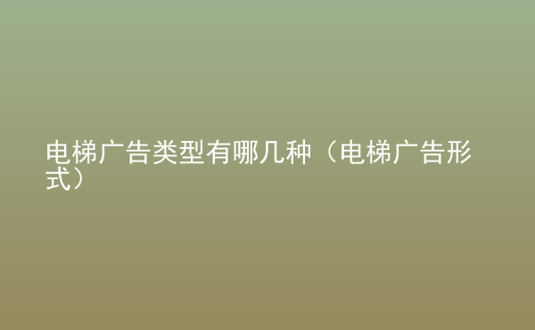  電梯廣告類型有哪幾種（電梯廣告形式）