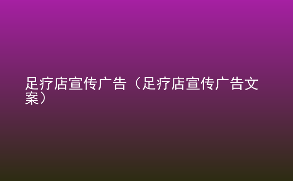  足療店宣傳廣告（足療店宣傳廣告文案）