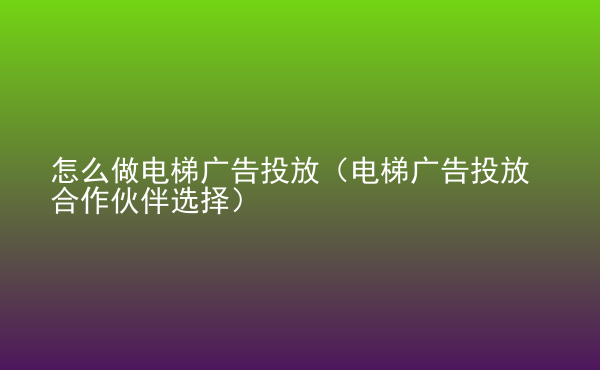  怎么做電梯廣告投放（電梯廣告投放合作伙伴選擇）