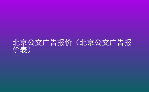  北京公交廣告報價（北京公交廣告報價表）