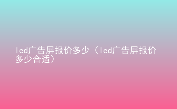  led廣告屏報價多少（led廣告屏報價多少合適）