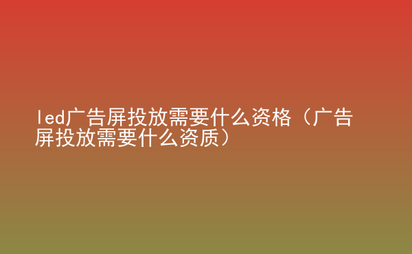  led廣告屏投放需要什么資格（廣告屏投放需要什么資質(zhì)）