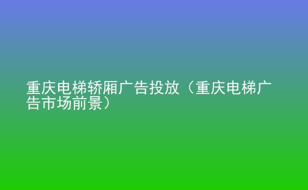  重慶電梯轎廂廣告投放（重慶電梯廣告市場前景）