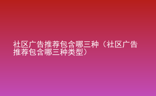  社區(qū)廣告推薦包含哪三種（社區(qū)廣告推薦包含哪三種類型）