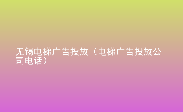  無錫電梯廣告投放（電梯廣告投放公司電話）