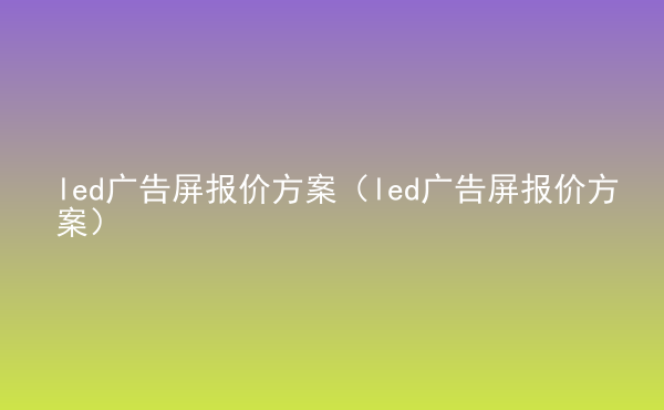  led廣告屏報(bào)價(jià)方案（led廣告屏報(bào)價(jià)方案）