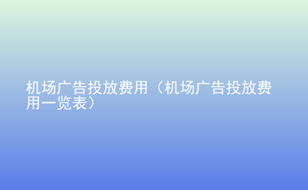  機(jī)場廣告投放費用（機(jī)場廣告投放費用一覽表）