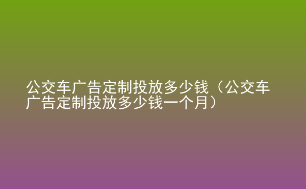  公交车广告定制投放多少钱（公交车广告定制投放多少钱一个月）