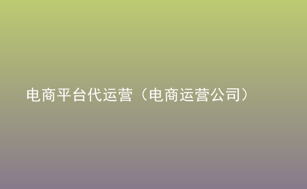  電商平臺(tái)代運(yùn)營(yíng)（電商運(yùn)營(yíng)公司）