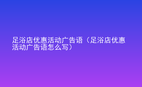  足浴店優(yōu)惠活動廣告語（足浴店優(yōu)惠活動廣告語怎么寫）