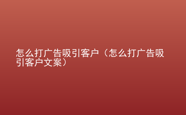  怎么打廣告吸引客戶（怎么打廣告吸引客戶文案）