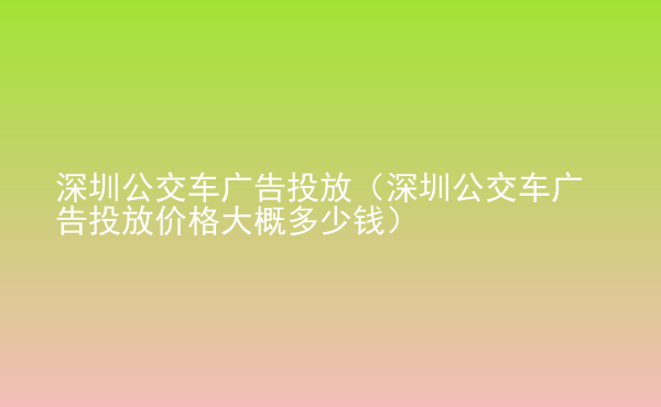  深圳公交車廣告投放（深圳公交車廣告投放價格大概多少錢）