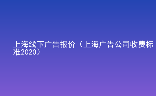  上海線下廣告報(bào)價(jià)（上海廣告公司收費(fèi)標(biāo)準(zhǔn)2020）