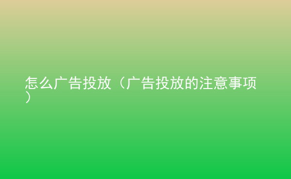  怎么廣告投放（廣告投放的注意事項(xiàng)）