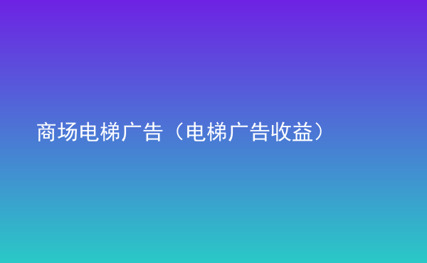  商場電梯廣告（電梯廣告收益）