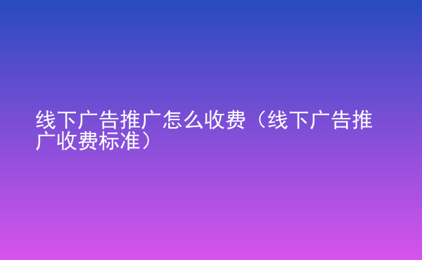  線下廣告推廣怎么收費(fèi)（線下廣告推廣收費(fèi)標(biāo)準(zhǔn)）