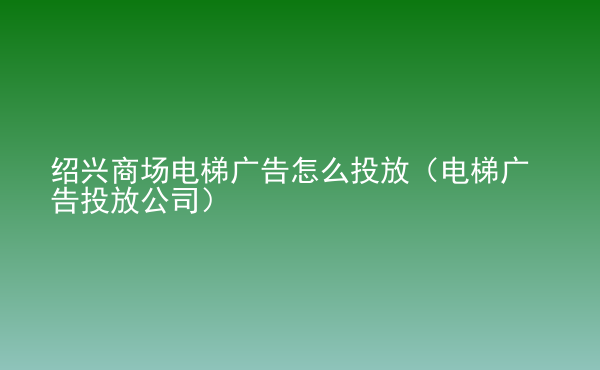  紹興商場電梯廣告怎么投放（電梯廣告投放公司）