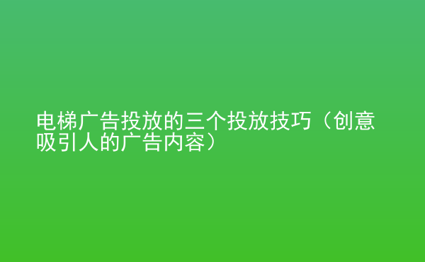  電梯廣告投放的三個投放技巧（創(chuàng)意吸引人的廣告內(nèi)容）