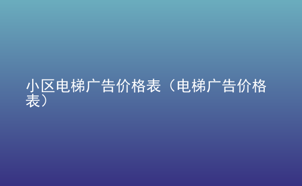  小區(qū)電梯廣告價(jià)格表（電梯廣告價(jià)格表）