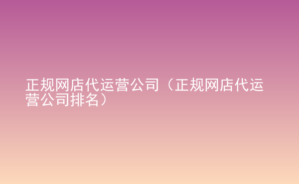  正規(guī)網(wǎng)店代運(yùn)營(yíng)公司（正規(guī)網(wǎng)店代運(yùn)營(yíng)公司排名）