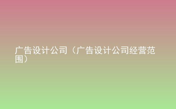  廣告設(shè)計公司（廣告設(shè)計公司經(jīng)營范圍）