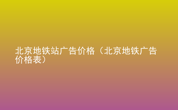  北京地鐵站廣告價格（北京地鐵廣告價格表）