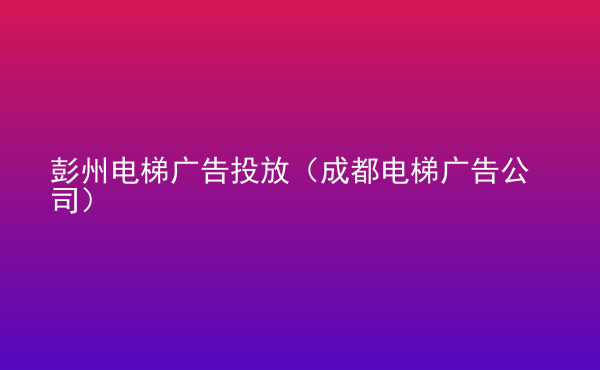  彭州電梯廣告投放（成都電梯廣告公司）