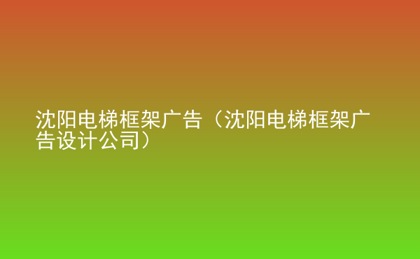  沈陽電梯框架廣告（沈陽電梯框架廣告設計公司）