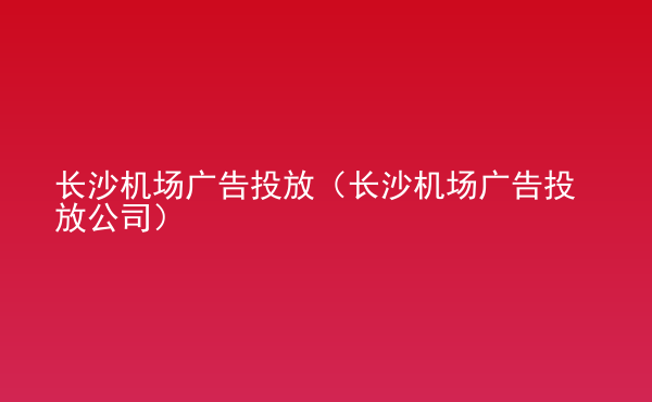  長沙機(jī)場廣告投放（長沙機(jī)場廣告投放公司）