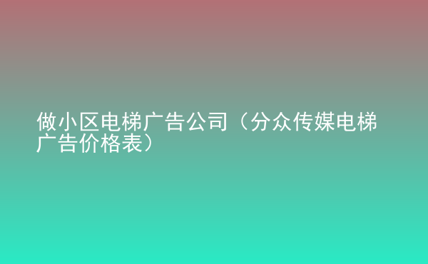  做小區(qū)電梯廣告公司（分眾傳媒電梯廣告價格表）