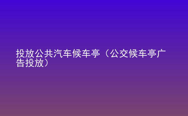  投放公共汽車候車亭（公交候車亭廣告投放）