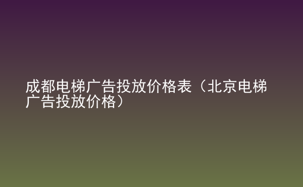  成都電梯廣告投放價格表（北京電梯廣告投放價格）