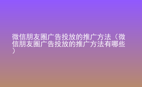  微信朋友圈廣告投放的推廣方法（微信朋友圈廣告投放的推廣方法有哪些）