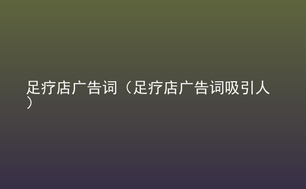  足療店廣告詞（足療店廣告詞吸引人）