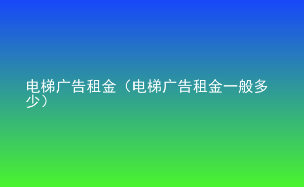  電梯廣告租金（電梯廣告租金一般多少）