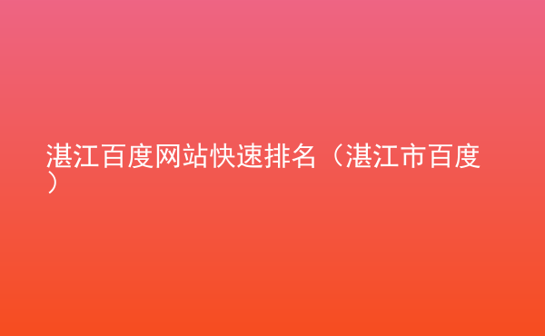  湛江百度網站快速排名（湛江市百度）