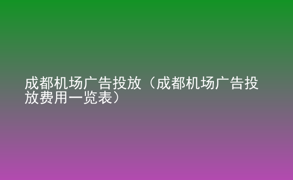  成都機場廣告投放（成都機場廣告投放費用一覽表）