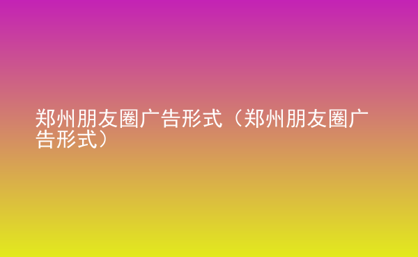  鄭州朋友圈廣告形式（鄭州朋友圈廣告形式）