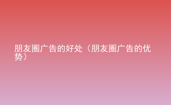  朋友圈廣告的好處（朋友圈廣告的優(yōu)勢）