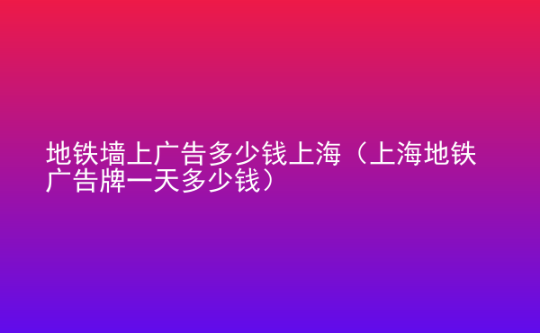  地鐵墻上廣告多少錢上海（上海地鐵廣告牌一天多少錢）