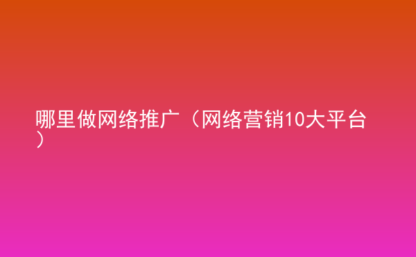  哪里做網(wǎng)絡(luò)推廣（網(wǎng)絡(luò)營(yíng)銷10大平臺(tái)）