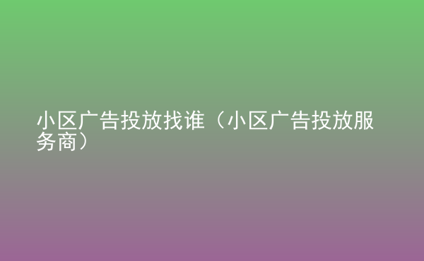  小區(qū)廣告投放找誰（小區(qū)廣告投放服務(wù)商）