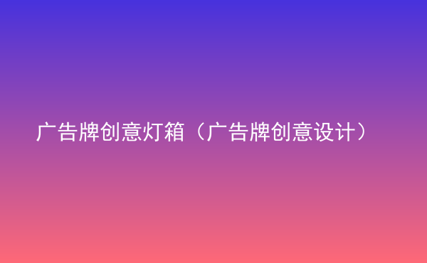  廣告牌創(chuàng)意燈箱（廣告牌創(chuàng)意設(shè)計(jì)）