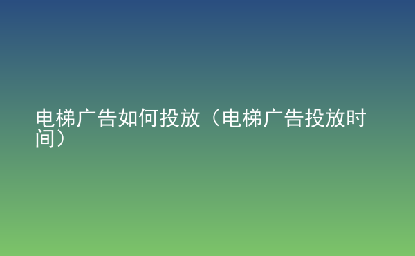  電梯廣告如何投放（電梯廣告投放時(shí)間）