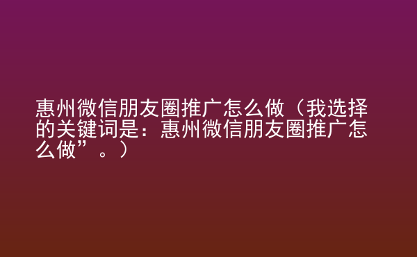  惠州微信朋友圈推廣怎么做（我選擇的關鍵詞是：惠州微信朋友圈推廣怎么做”。）