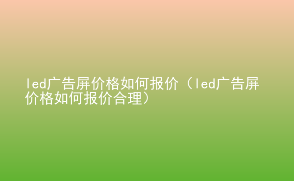  led廣告屏價格如何報價（led廣告屏價格如何報價合理）