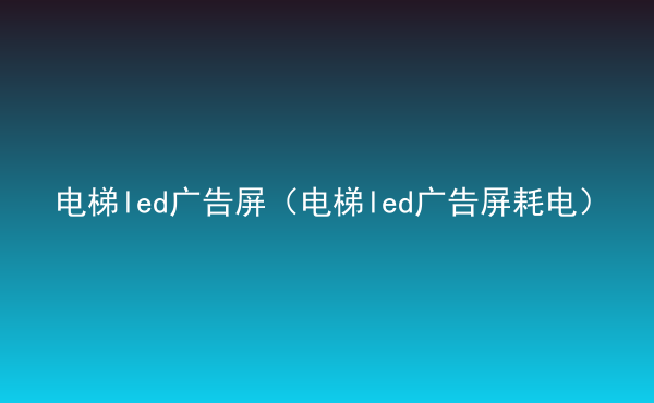  電梯led廣告屏（電梯led廣告屏耗電）