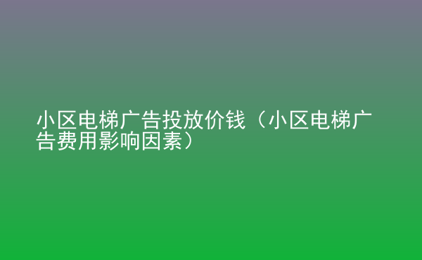  小區(qū)電梯廣告投放價(jià)錢(qián)（小區(qū)電梯廣告費(fèi)用影響因素）