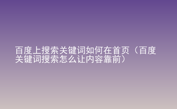  百度上搜索關鍵詞如何在首頁（百度關鍵詞搜索怎么讓內(nèi)容靠前）