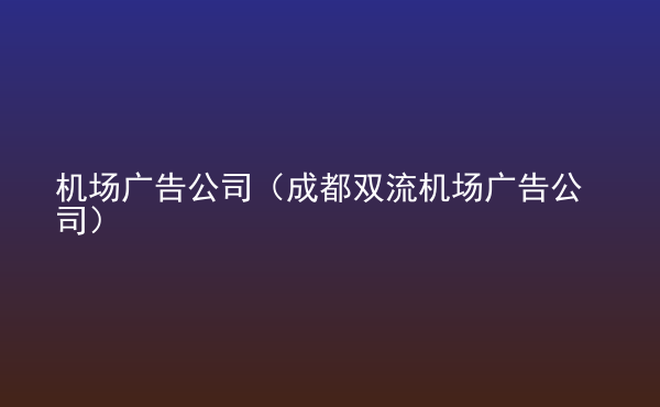  機場廣告公司（成都雙流機場廣告公司）